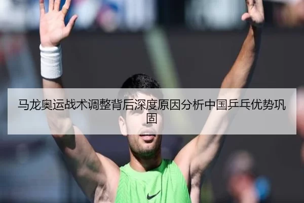 马龙奥运战术调整背后深度原因分析中国乒乓优势巩固