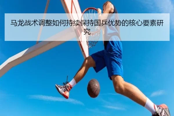 马龙战术调整如何持续保持国乒优势的核心要素研究